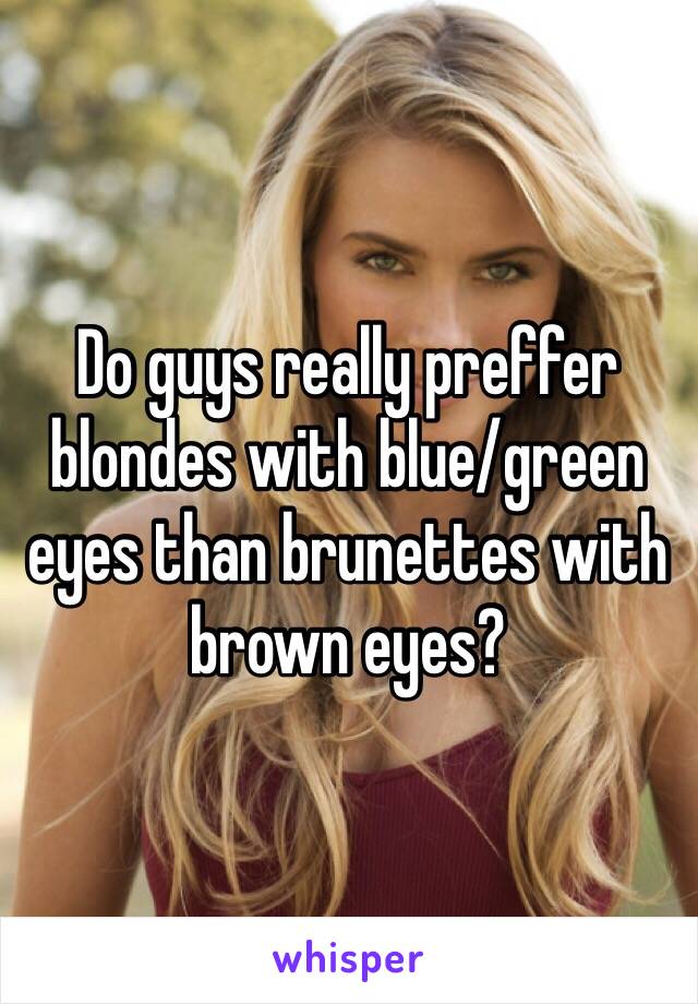 Do guys really preffer blondes with blue/green eyes than brunettes with brown eyes?