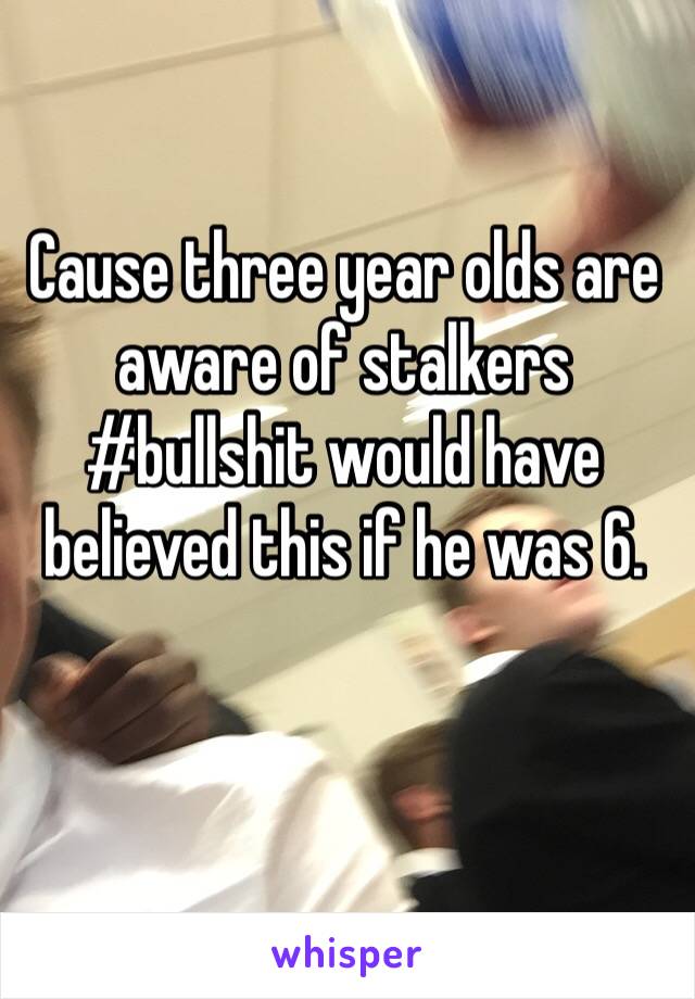 Cause three year olds are aware of stalkers #bullshit would have believed this if he was 6.