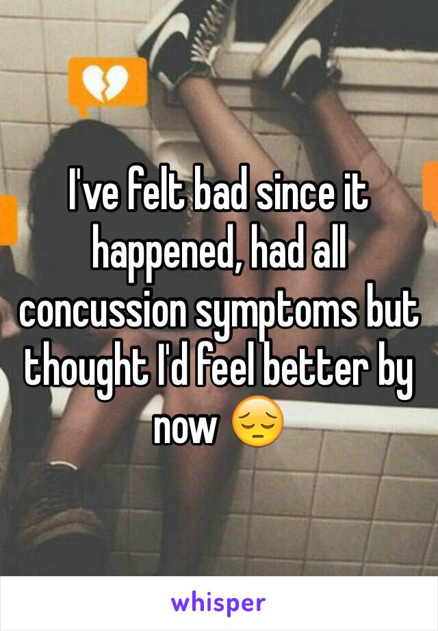 I've felt bad since it happened, had all concussion symptoms but thought I'd feel better by now 😔