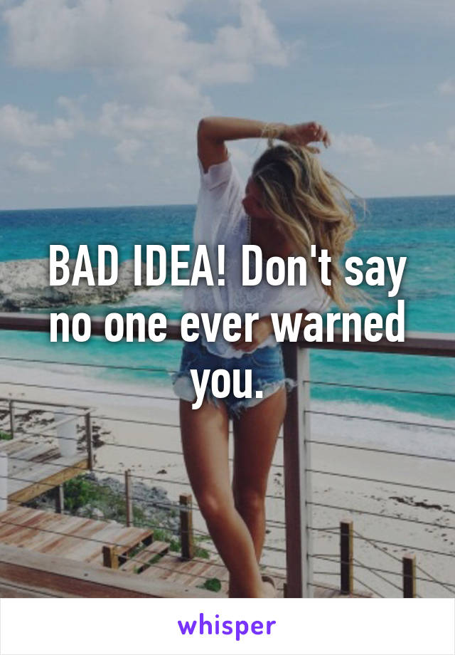 BAD IDEA! Don't say no one ever warned you.