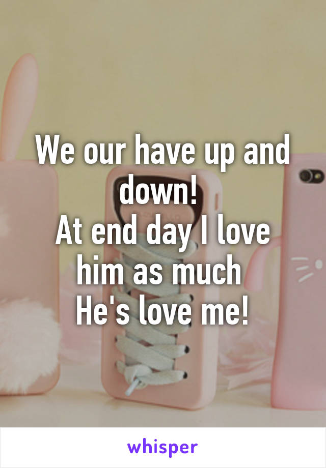 We our have up and down! 
At end day I love him as much 
He's love me!