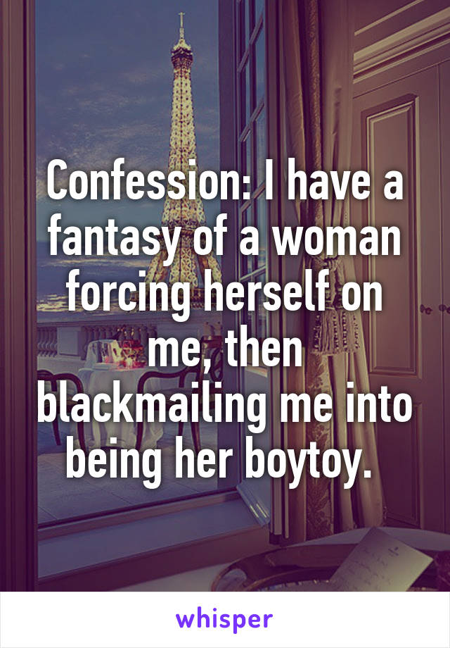 Confession: I have a fantasy of a woman forcing herself on me, then blackmailing me into being her boytoy. 