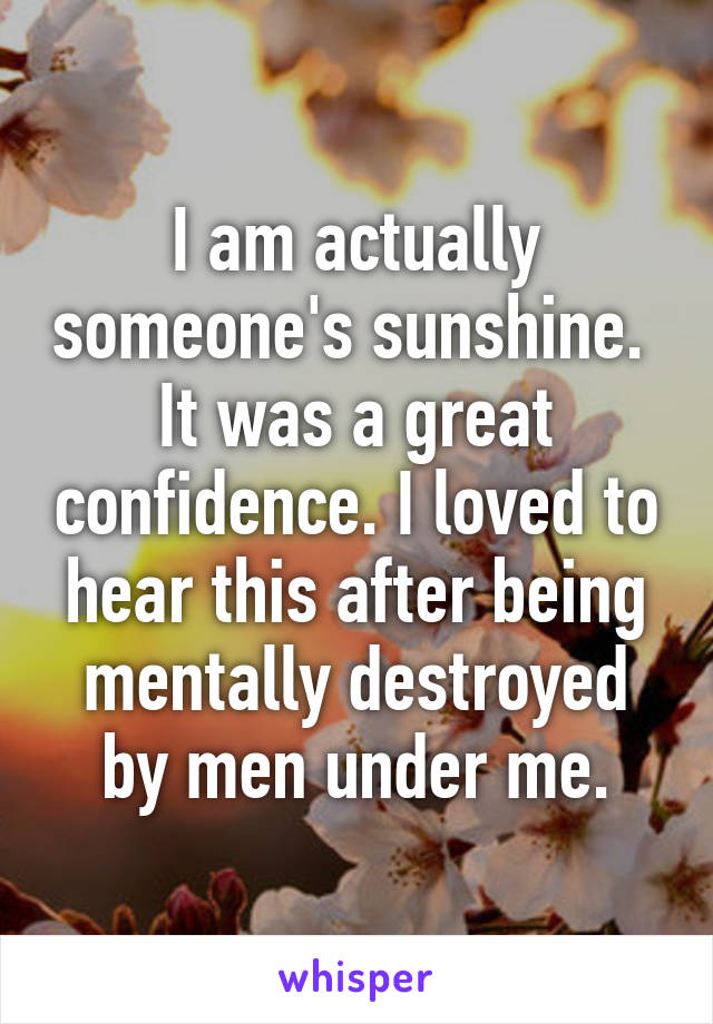 I am actually someone's sunshine. 
It was a great confidence. I loved to hear this after being mentally destroyed by men under me.