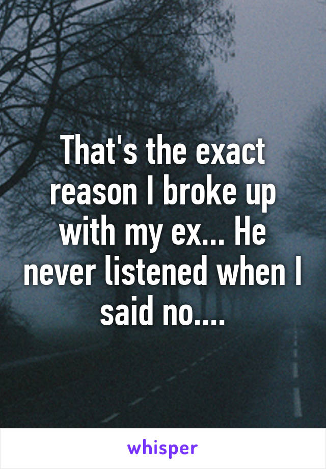 That's the exact reason I broke up with my ex... He never listened when I said no....