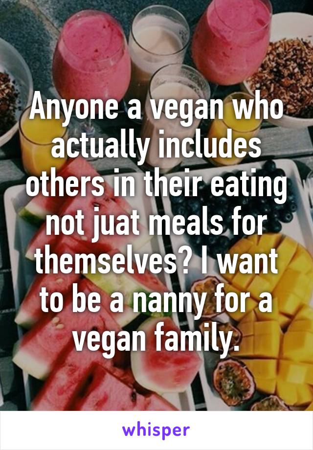 Anyone a vegan who actually includes others in their eating not juat meals for themselves? I want to be a nanny for a vegan family.