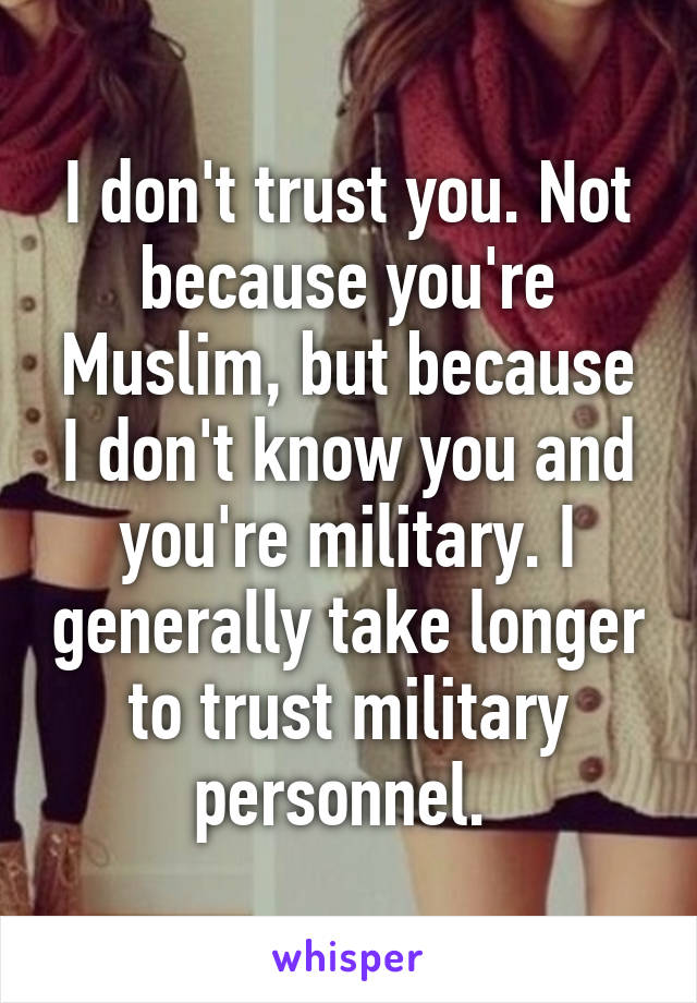 I don't trust you. Not because you're Muslim, but because I don't know you and you're military. I generally take longer to trust military personnel. 