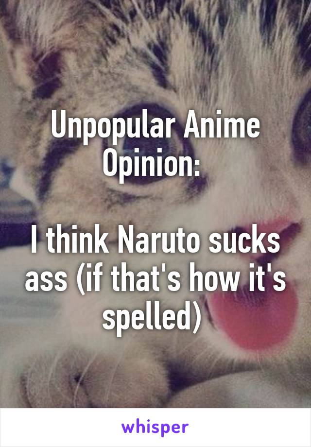 Unpopular Anime Opinion: 

I think Naruto sucks ass (if that's how it's spelled) 