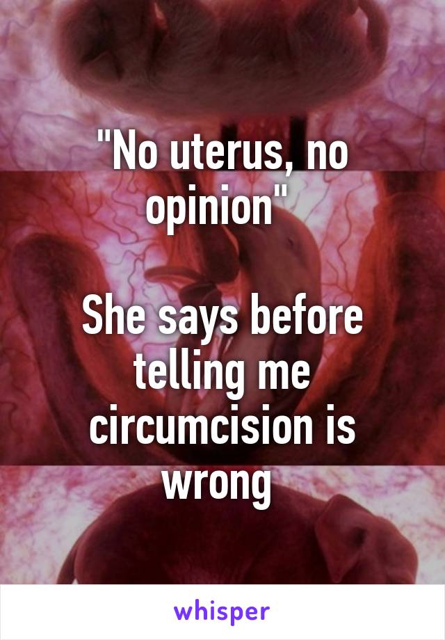 "No uterus, no opinion" 

She says before telling me circumcision is wrong 