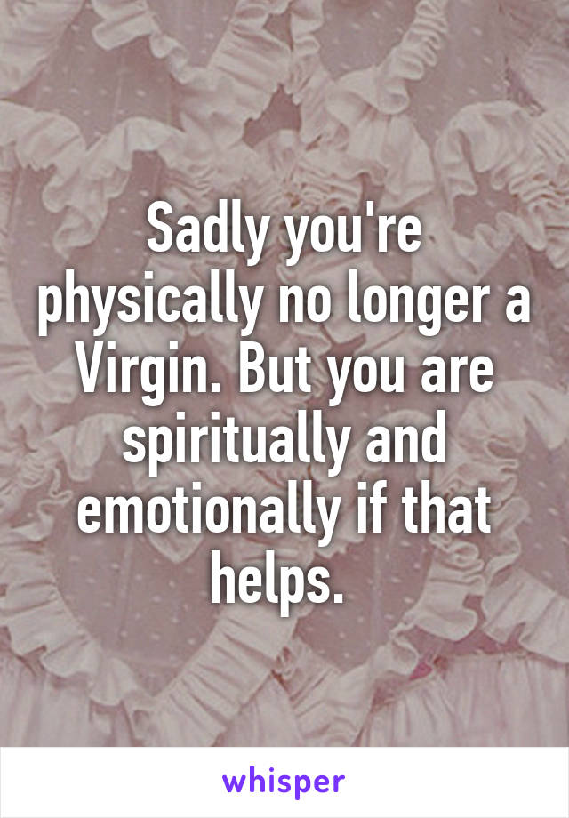 Sadly you're physically no longer a Virgin. But you are spiritually and emotionally if that helps. 