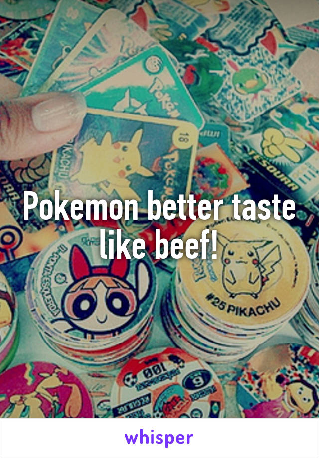 Pokemon better taste like beef!