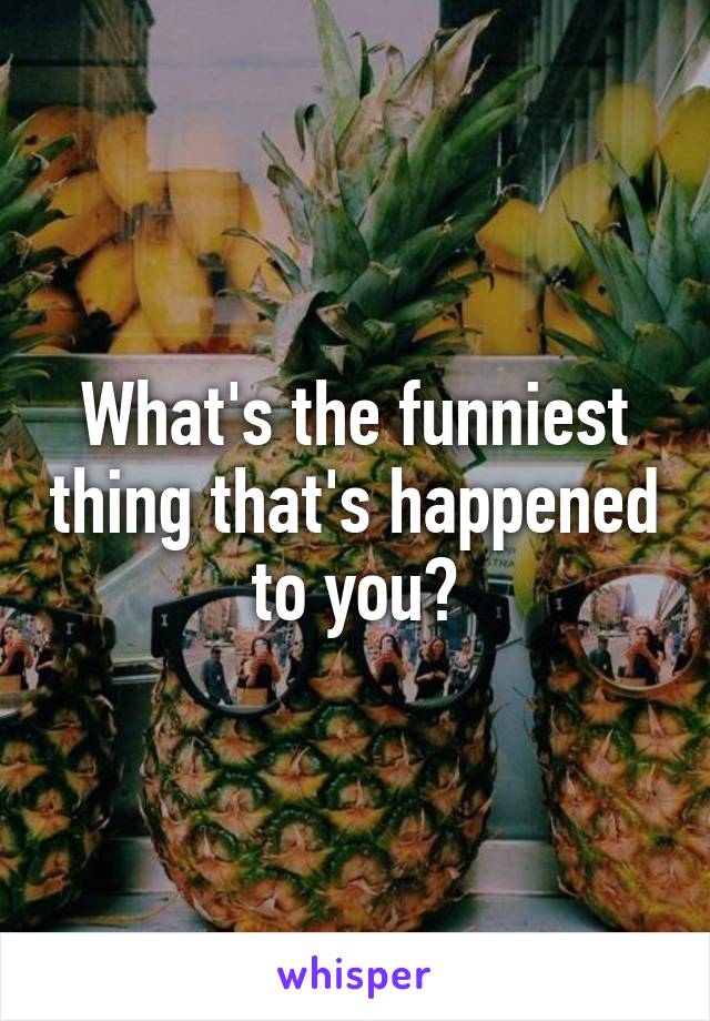 What's the funniest thing that's happened to you?