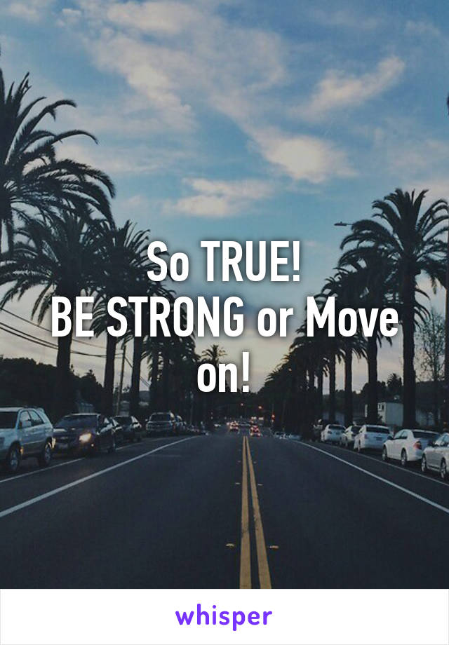 So TRUE!
BE STRONG or Move on!