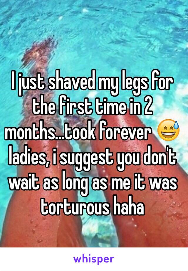 I just shaved my legs for the first time in 2 months...took forever 😅 ladies, i suggest you don't wait as long as me it was torturous haha 