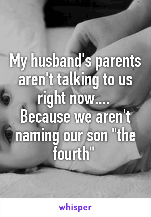 My husband's parents aren't talking to us right now.... 
Because we aren't naming our son "the fourth" 