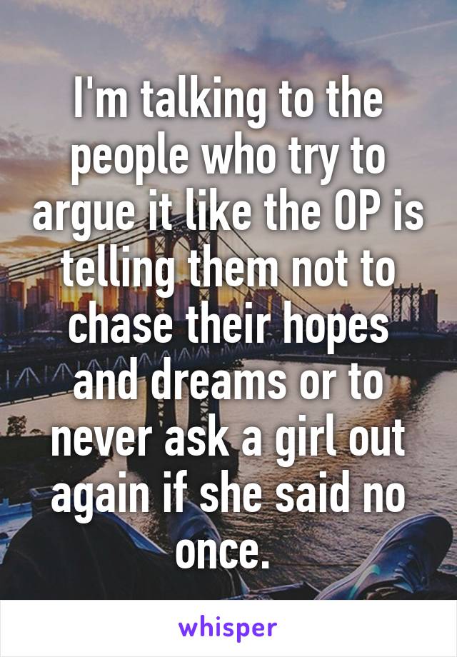 I'm talking to the people who try to argue it like the OP is telling them not to chase their hopes and dreams or to never ask a girl out again if she said no once. 