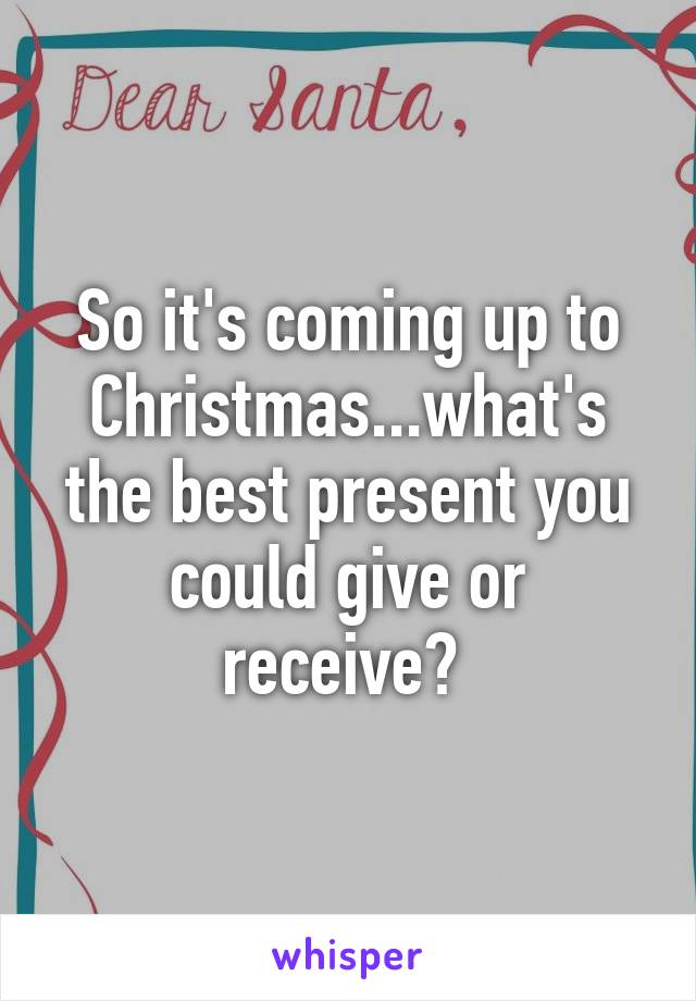 So it's coming up to Christmas...what's the best present you could give or receive? 