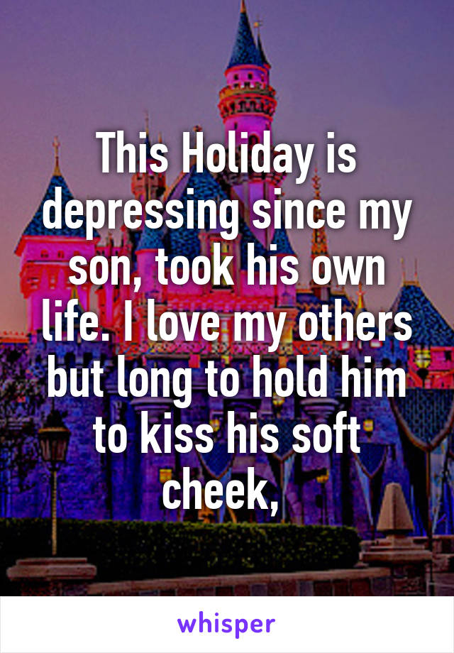 This Holiday is depressing since my son, took his own life. I love my others but long to hold him to kiss his soft cheek, 