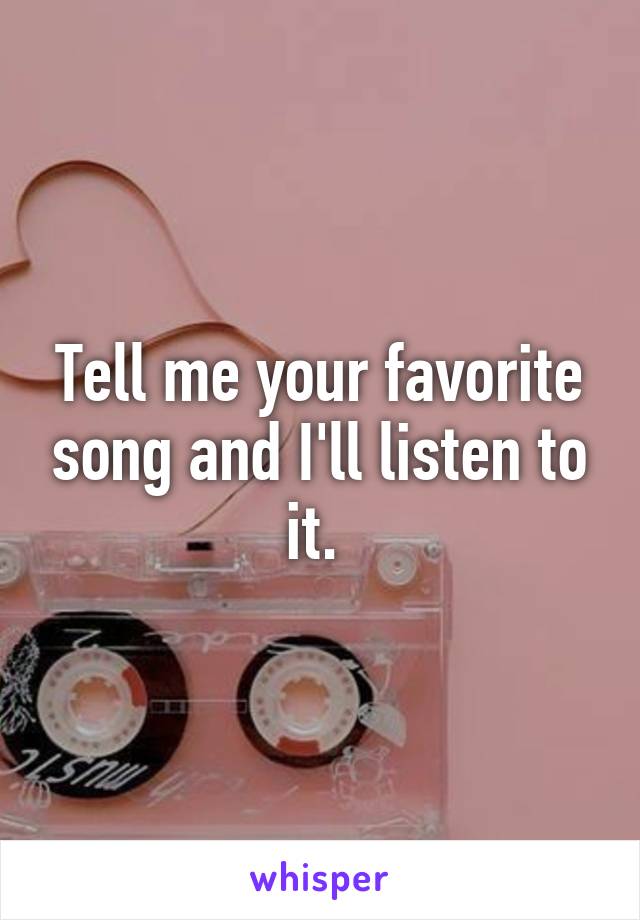 Tell me your favorite song and I'll listen to it. 