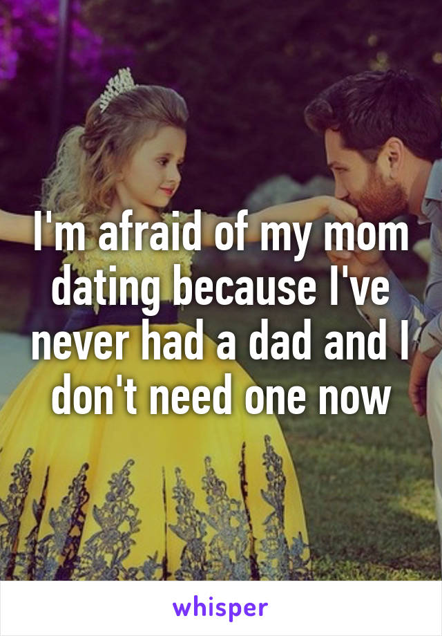 I'm afraid of my mom dating because I've never had a dad and I don't need one now