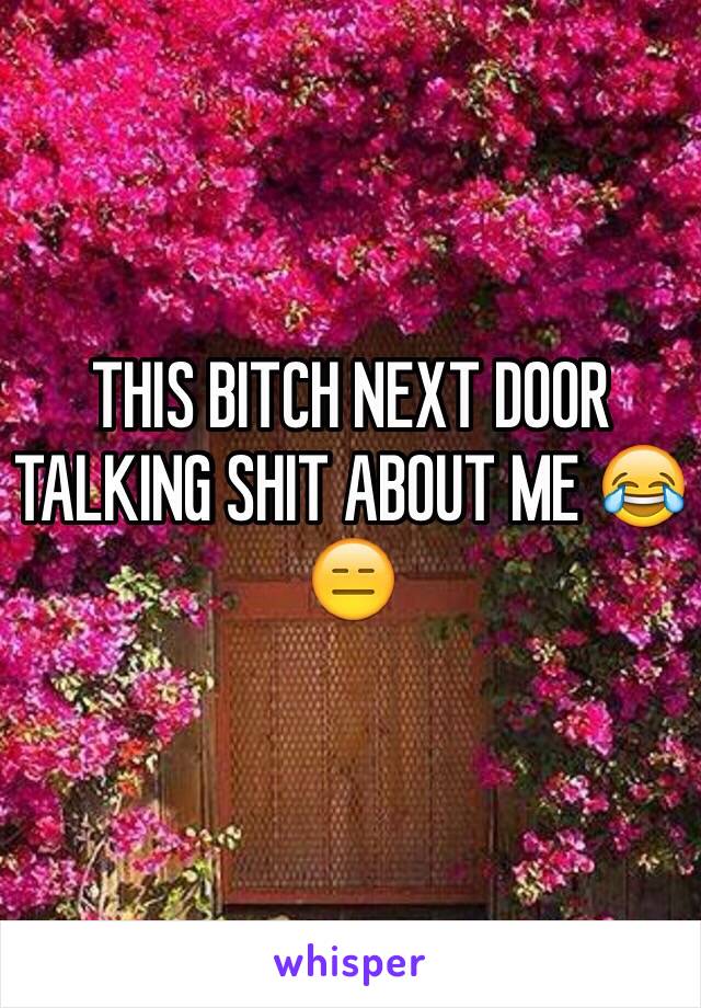 THIS BITCH NEXT DOOR TALKING SHIT ABOUT ME 😂😑