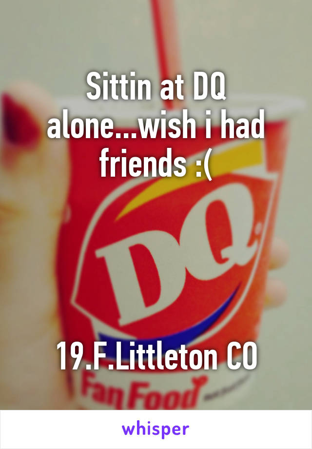 Sittin at DQ alone...wish i had friends :(




19.F.Littleton CO