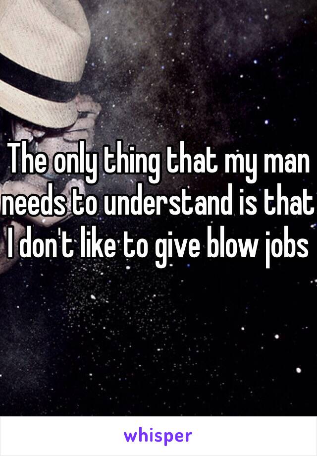 The only thing that my man needs to understand is that I don't like to give blow jobs