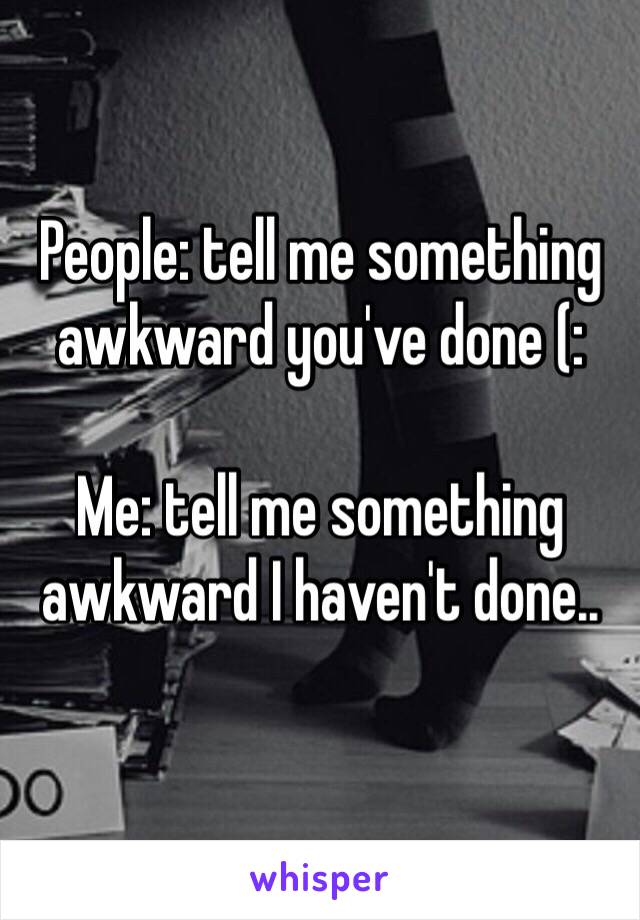 People: tell me something awkward you've done (:

Me: tell me something awkward I haven't done..
