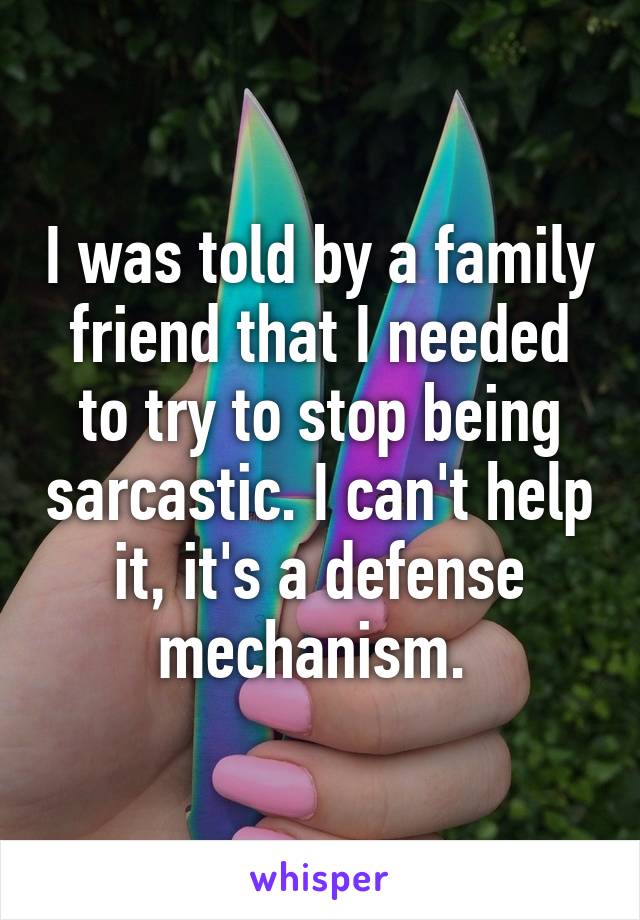 I was told by a family friend that I needed to try to stop being sarcastic. I can't help it, it's a defense mechanism. 