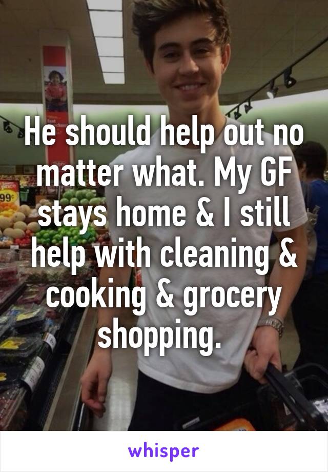 He should help out no matter what. My GF stays home & I still help with cleaning & cooking & grocery shopping. 