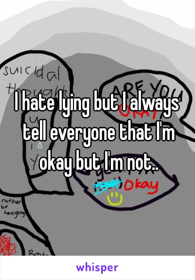 I hate lying but I always tell everyone that I'm okay but I'm not..