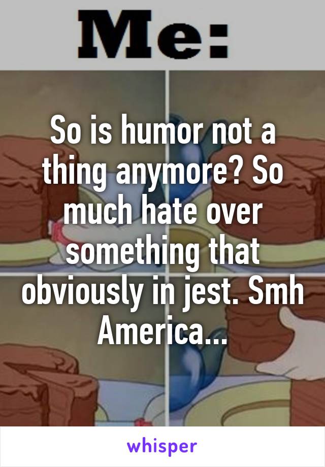 So is humor not a thing anymore? So much hate over something that obviously in jest. Smh America...