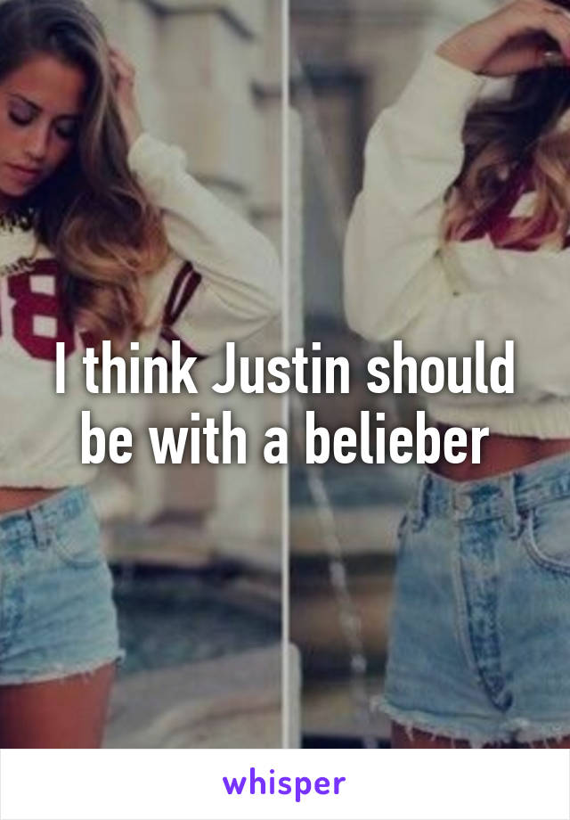 I think Justin should be with a belieber