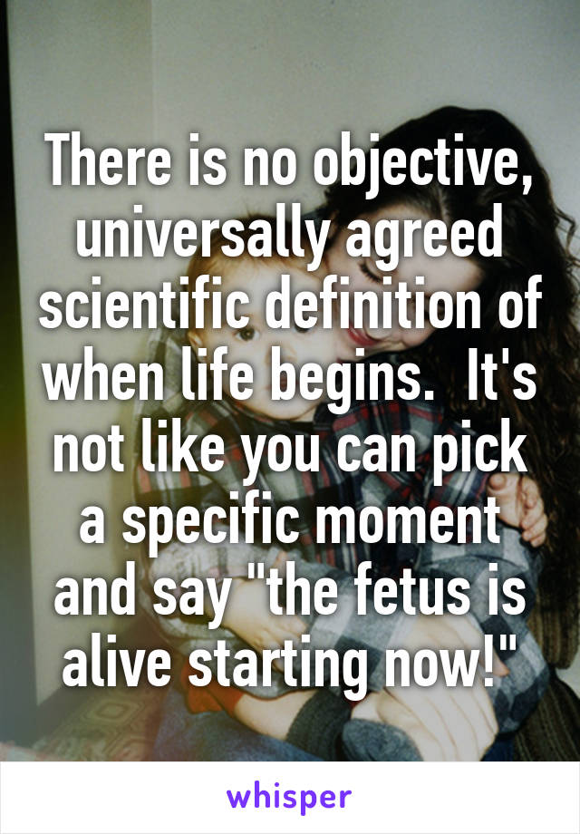 There is no objective, universally agreed scientific definition of when life begins.  It's not like you can pick a specific moment and say "the fetus is alive starting now!"