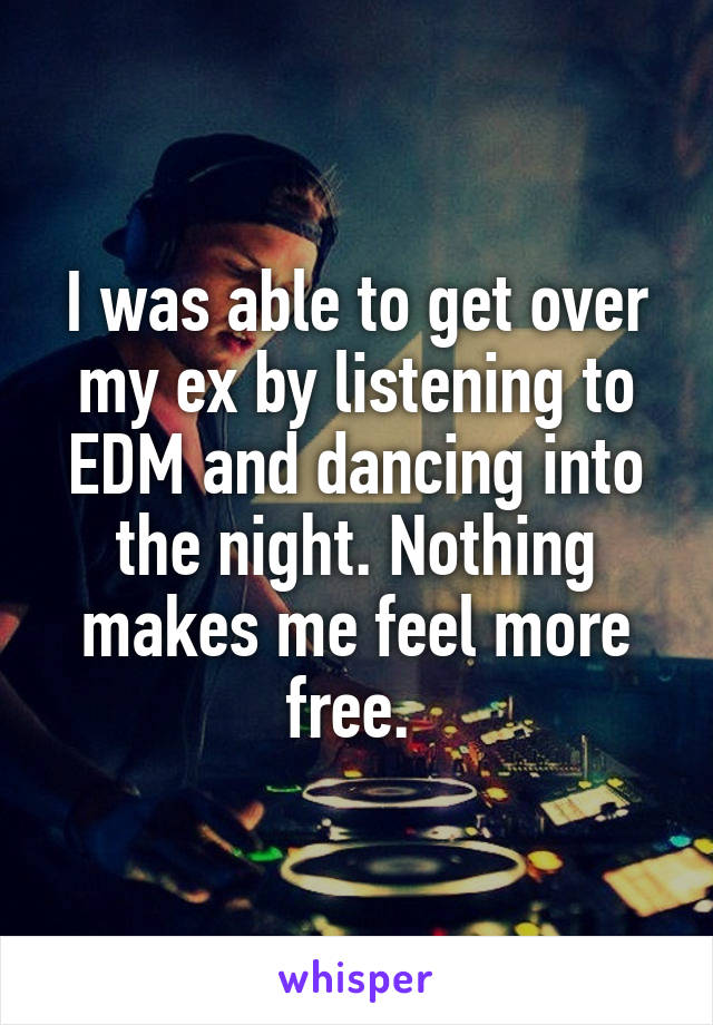 I was able to get over my ex by listening to EDM and dancing into the night. Nothing makes me feel more free. 