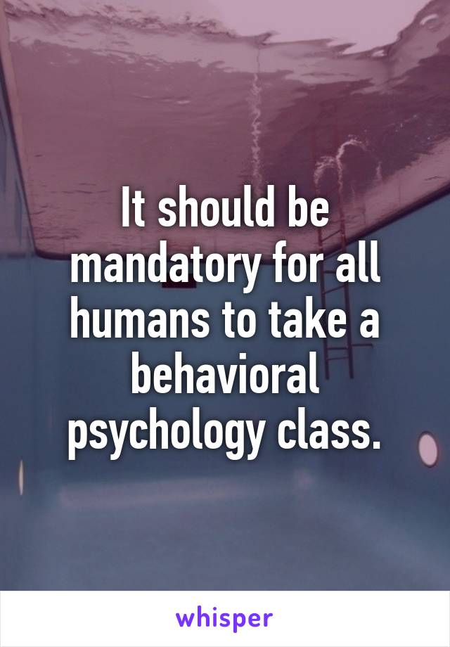 It should be mandatory for all humans to take a behavioral psychology class.