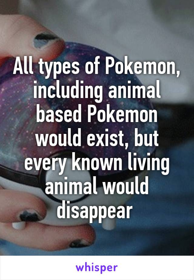 All types of Pokemon, including animal based Pokemon would exist, but every known living animal would disappear 