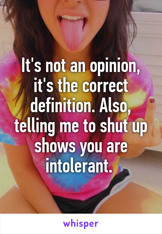 It's not an opinion, it's the correct definition. Also, telling me to shut up shows you are intolerant. 