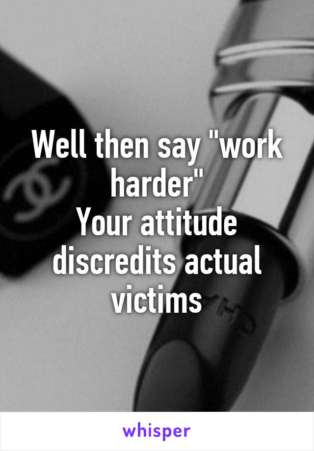 Well then say "work harder"
Your attitude discredits actual
victims