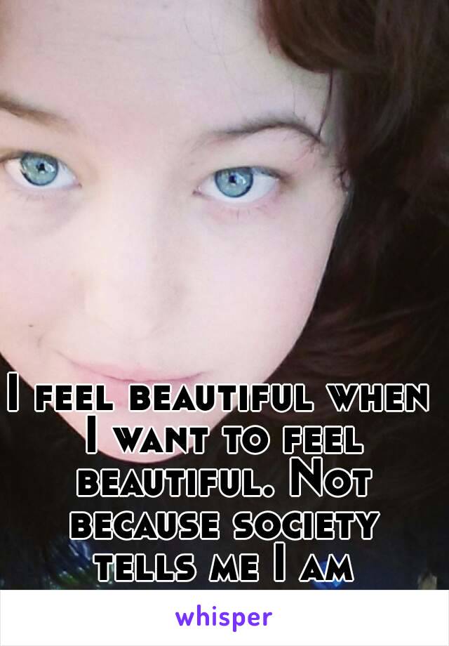 I feel beautiful when I want to feel beautiful. Not because society tells me I am beautiful.