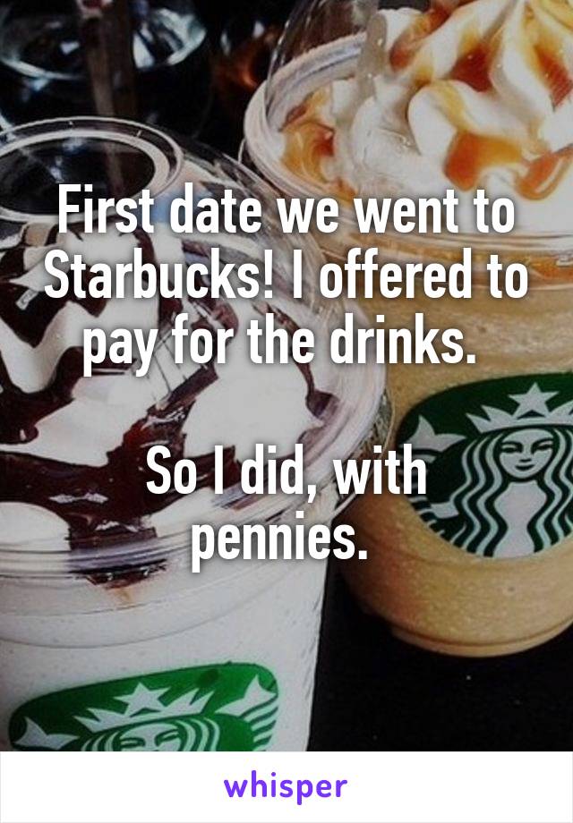 First date we went to Starbucks! I offered to pay for the drinks. 

So I did, with pennies. 
