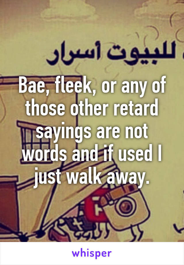 Bae, fleek, or any of those other retard sayings are not words and if used I just walk away.