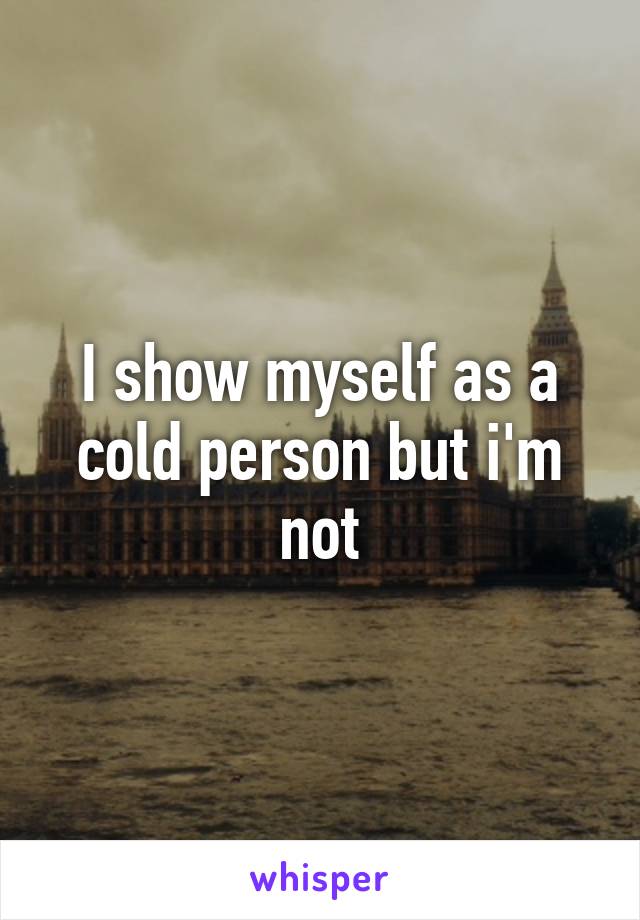 I show myself as a cold person but i'm not