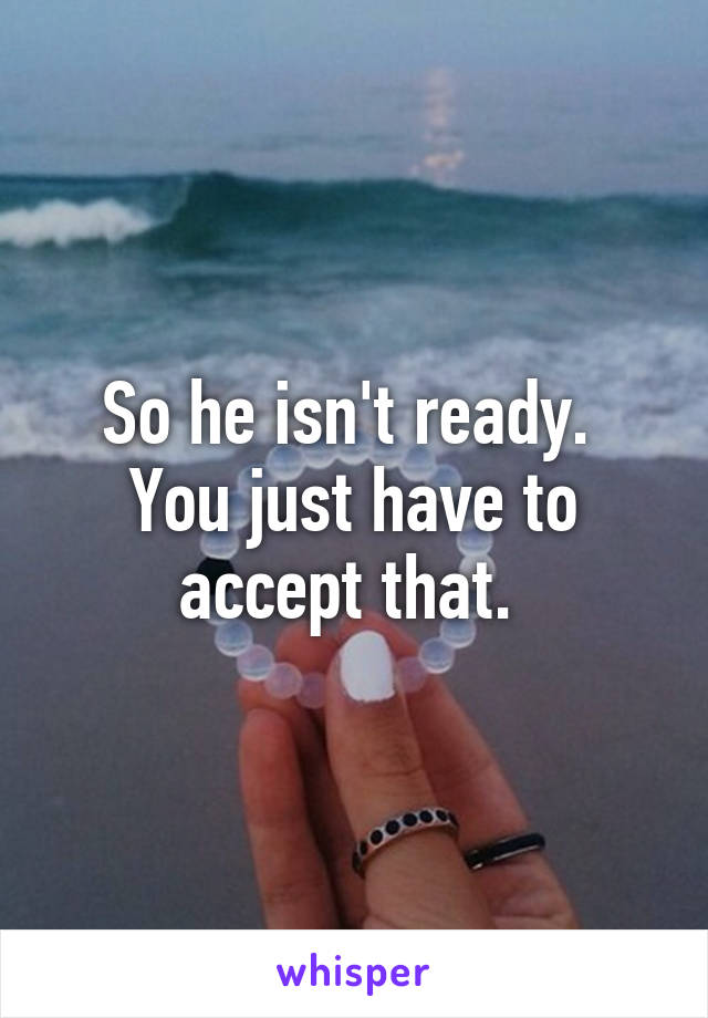 So he isn't ready. 
You just have to accept that. 