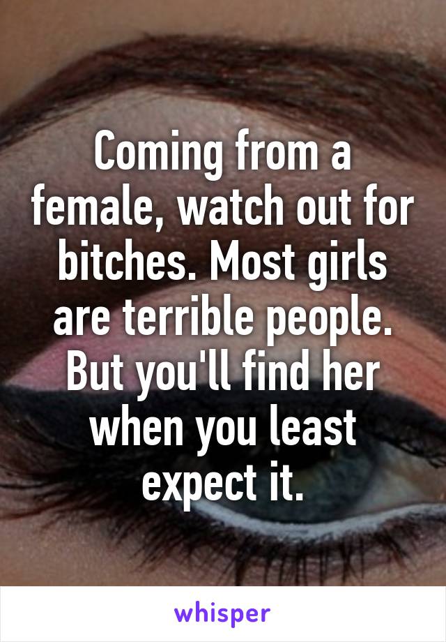 Coming from a female, watch out for bitches. Most girls are terrible people. But you'll find her when you least expect it.