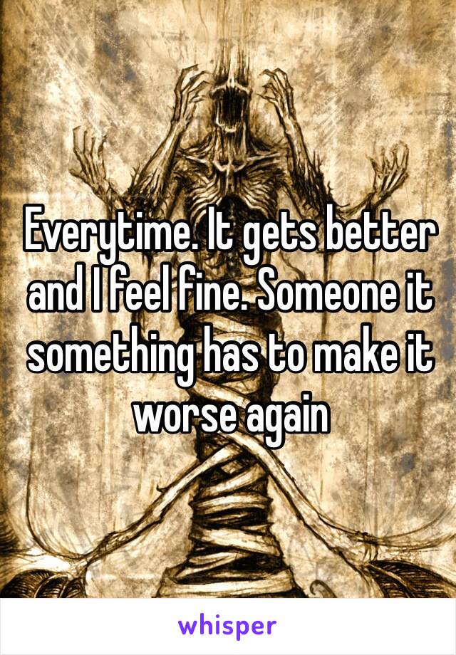 Everytime. It gets better and I feel fine. Someone it something has to make it worse again