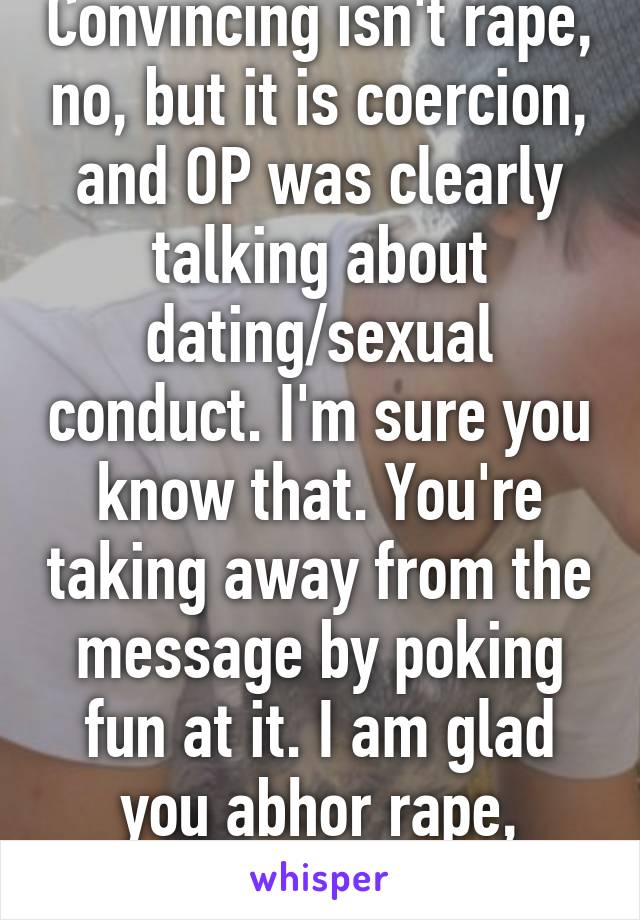 Convincing isn't rape, no, but it is coercion, and OP was clearly talking about dating/sexual conduct. I'm sure you know that. You're taking away from the message by poking fun at it. I am glad you abhor rape, though.