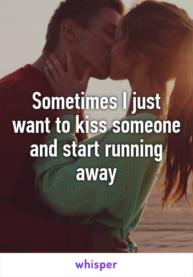 Sometimes I just want to kiss someone and start running away