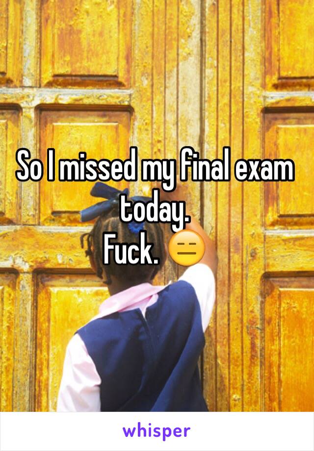 So I missed my final exam today. 
Fuck. 😑