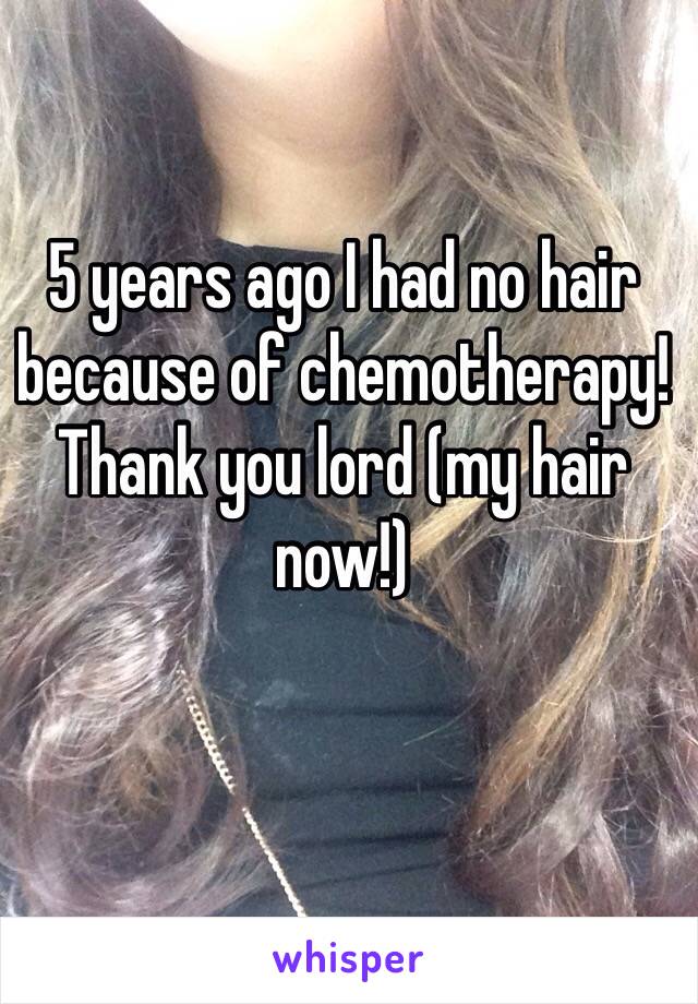 5 years ago I had no hair because of chemotherapy! Thank you lord (my hair now!)