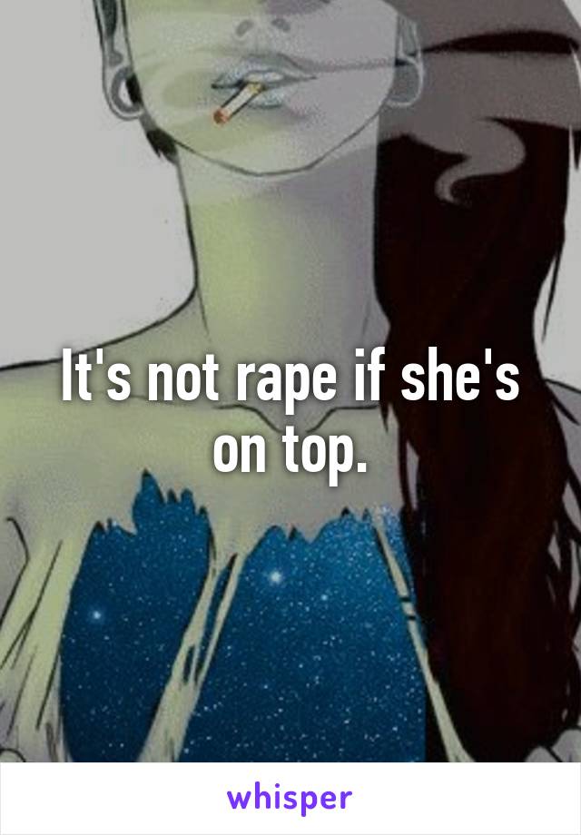 It's not rape if she's on top.